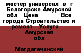 мастер универсал  в  г.Белогорске Амурской обл › Цена ­ 3 000 - Все города Строительство и ремонт » Услуги   . Амурская обл.,Магдагачинский р-н